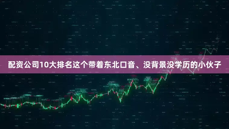 配资公司10大排名这个带着东北口音、没背景没学历的小伙子
