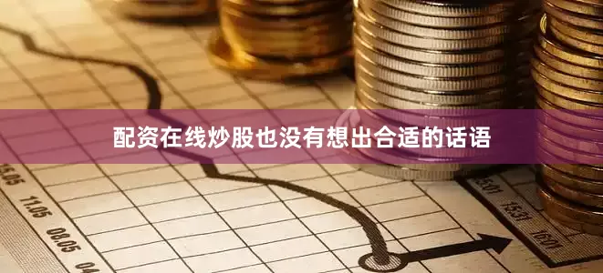 配资在线炒股也没有想出合适的话语