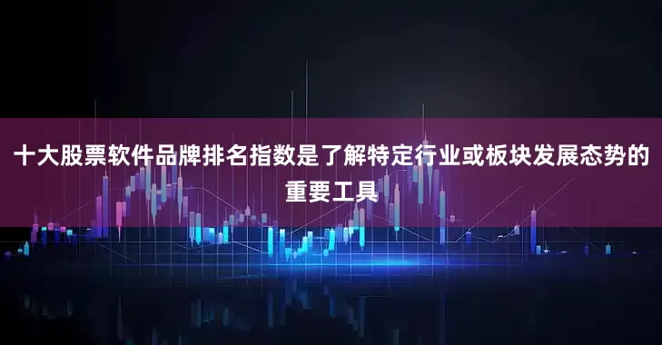 十大股票软件品牌排名指数是了解特定行业或板块发展态势的重要工具