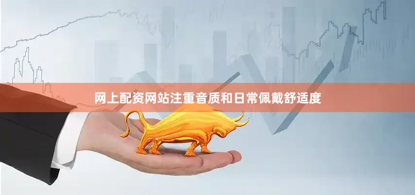 网上配资网站注重音质和日常佩戴舒适度