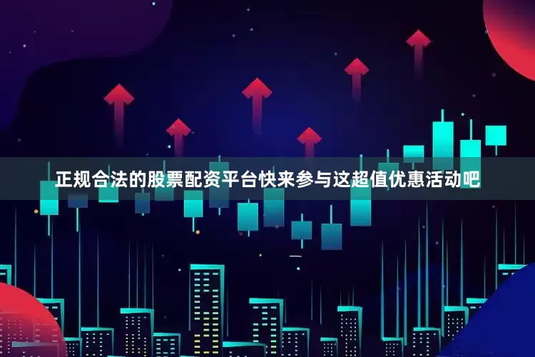 正规合法的股票配资平台快来参与这超值优惠活动吧
