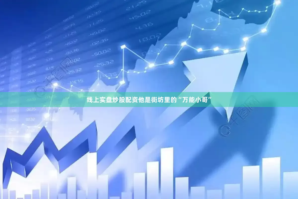 线上实盘炒股配资他是街坊里的“万能小哥”