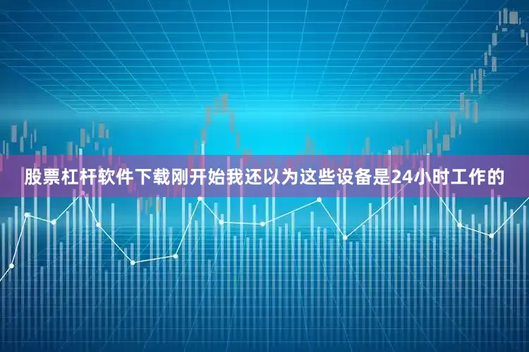 股票杠杆软件下载刚开始我还以为这些设备是24小时工作的