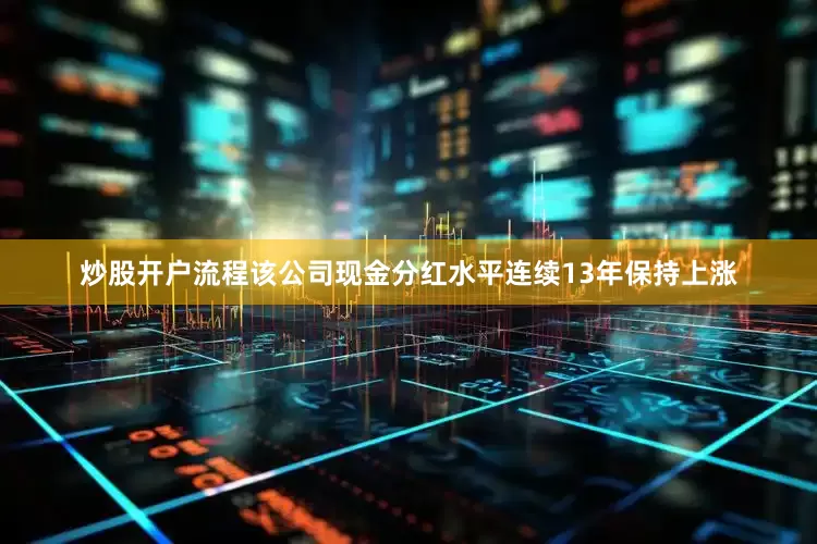 炒股开户流程该公司现金分红水平连续13年保持上涨
