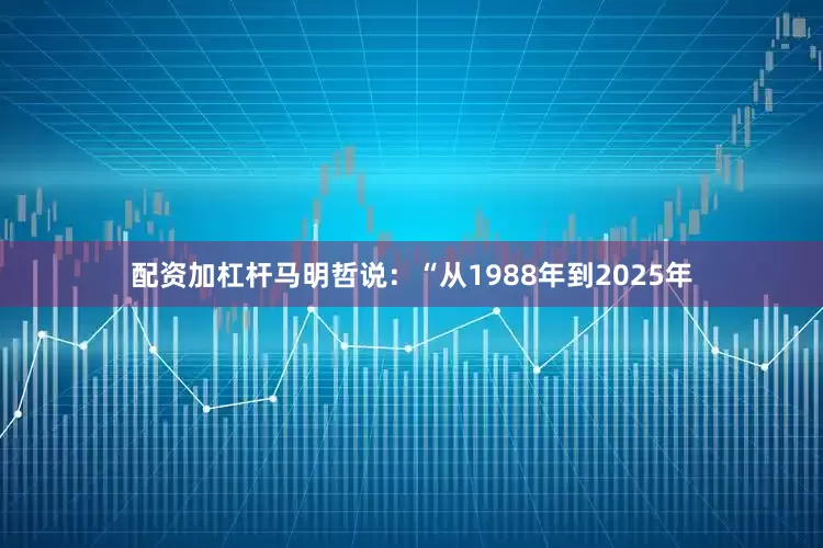 配资加杠杆马明哲说：“从1988年到2025年