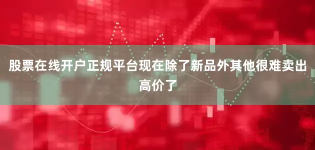股票在线开户正规平台现在除了新品外其他很难卖出高价了