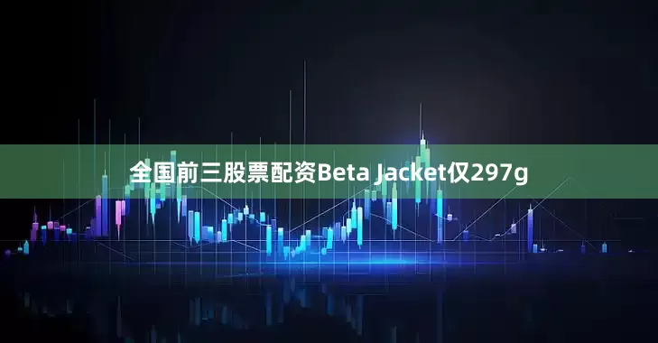 全国前三股票配资Beta Jacket仅297g