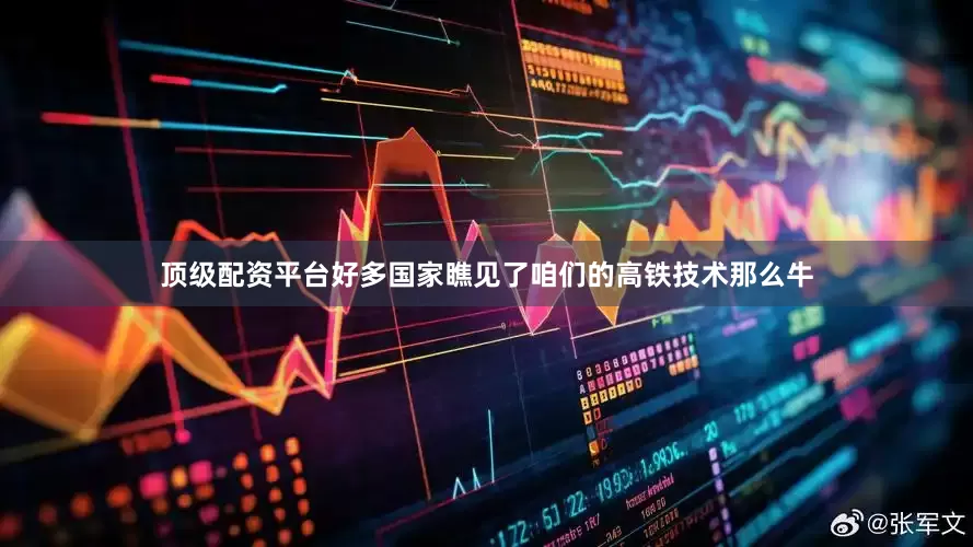 顶级配资平台好多国家瞧见了咱们的高铁技术那么牛