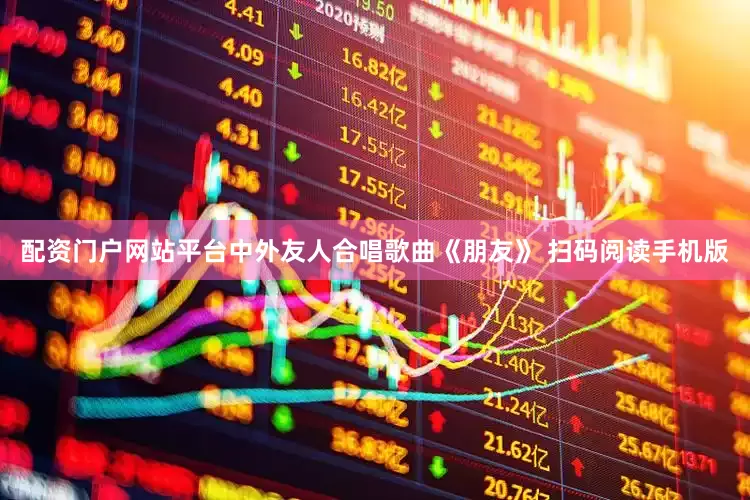 配资门户网站平台中外友人合唱歌曲《朋友》 扫码阅读手机版