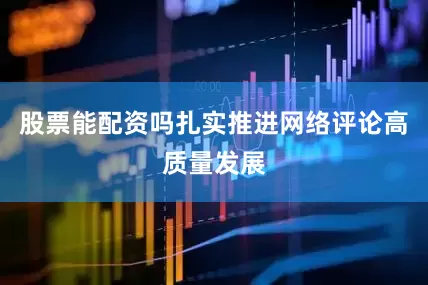 股票能配资吗扎实推进网络评论高质量发展